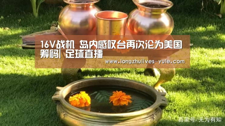 16V战机 岛内感叹台再次沦为美国筹码| 足球直播(图3) 足球直播