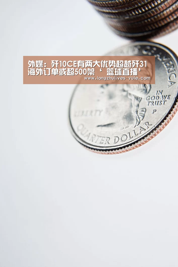 外媒:歼10CE有两大优势超越歼31海外订单或超500架‘ 篮球直播’(图1) 实时比分