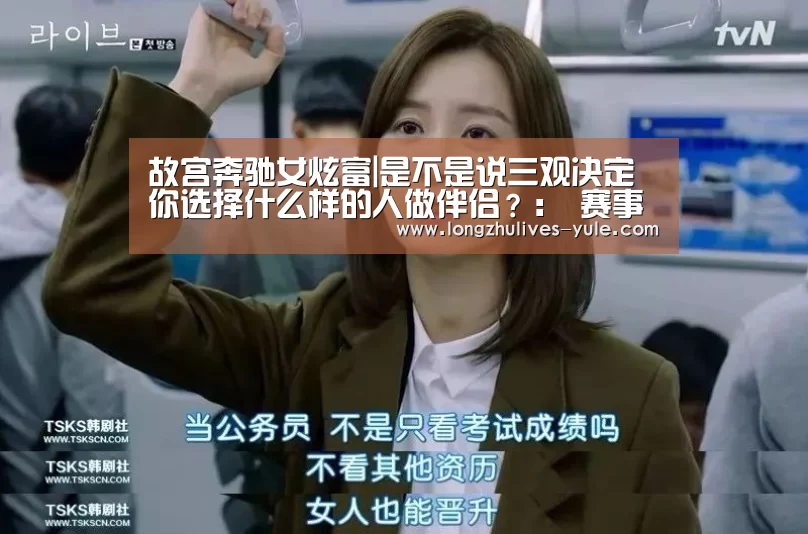 故宫奔驰女炫富|是不是说三观决定你选择什么样的人做伴侣?: 赛事数据直播(图2) 赛事数据直播