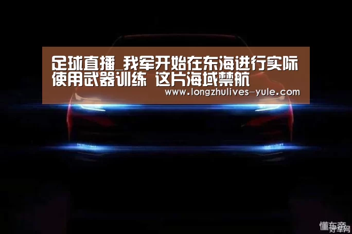 足球直播_我军开始在东海进行实际使用武器训练 这片海域禁航(图1) 篮球直播