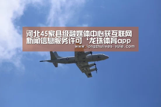 河北45家县级融媒体中心获互联网新闻信息服务许可‘龙珠体育app比分直播’(图1) 篮球直播
